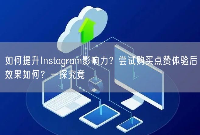 如何提升Instagram影响力？尝试购买点赞体验后效果如何？一探究竟