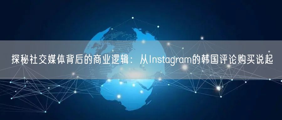 探秘社交媒体背后的商业逻辑：从Instagram的韩国评论购买说起