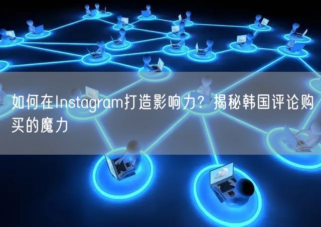 如何在Instagram打造影响力？揭秘韩国评论购买的魔力
