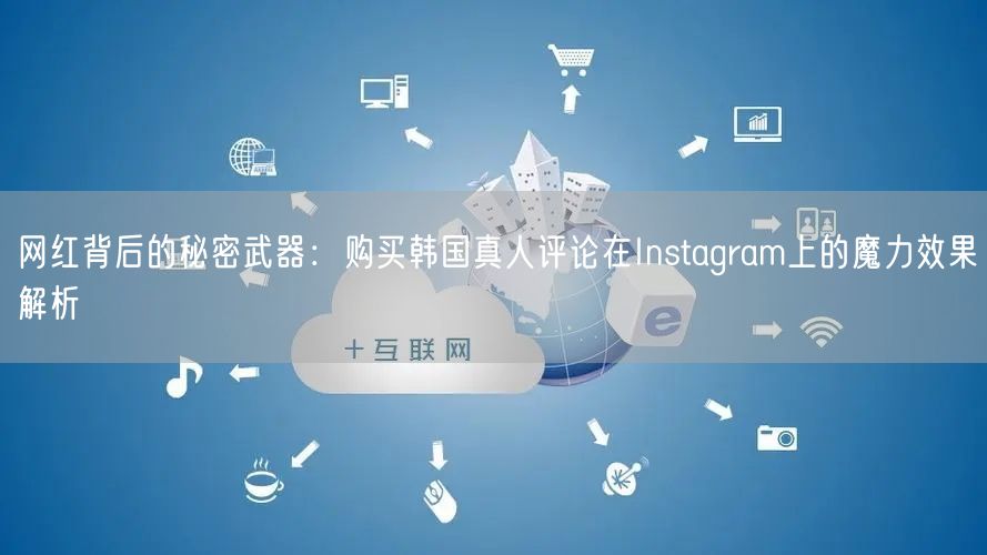 网红背后的秘密武器：购买韩国真人评论在Instagram上的魔力效果解析