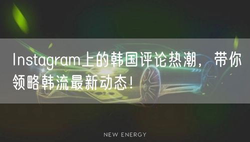 Instagram上的韩国评论热潮,带你领略韩流最新动态!