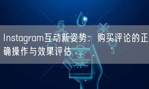 Instagram互动新姿势:购买评论的正确操作与效果评估