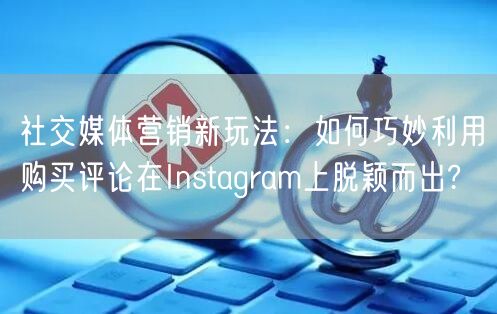社交媒体营销新玩法：如何巧妙利用购买评论在Instagram上脱颖而出?