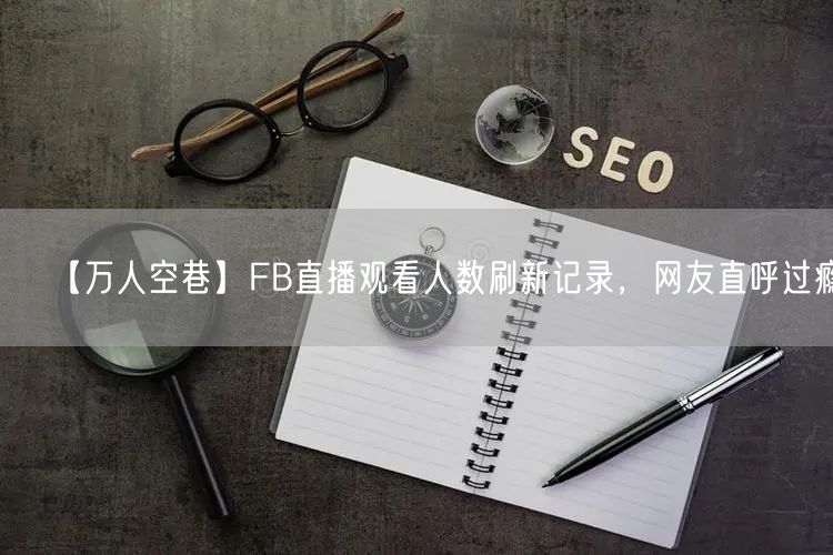 【万人空巷】FB直播观看人数刷新记录，网友直呼过瘾！