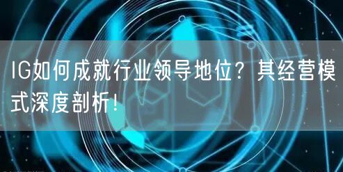 IG如何成就行业领导地位？其经营模式深度剖析！
