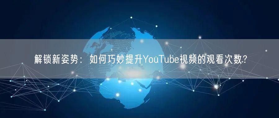 解锁新姿势：如何巧妙提升YouTube视频的观看次数？