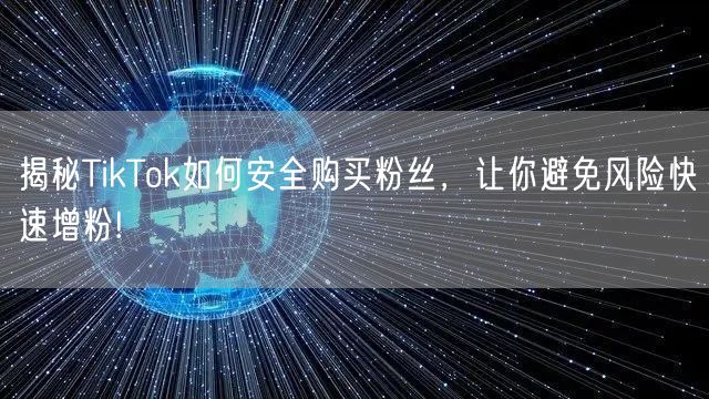 揭秘TikTok如何安全购买粉丝，让你避免风险快速增粉!