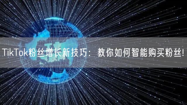 TikTok粉丝增长新技巧：教你如何智能购买粉丝!