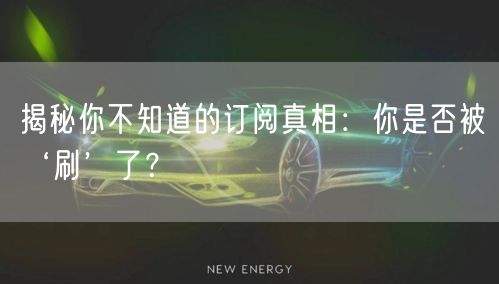 揭秘你不知道的订阅真相：你是否被‘刷’了？
