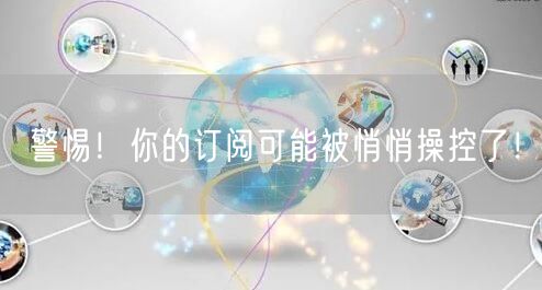 警惕！你的订阅可能被悄悄操控了！