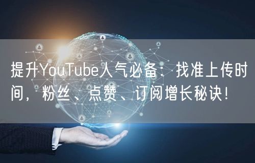 提升YouTube人气必备：找准上传时间，粉丝、点赞、订阅增长秘诀！