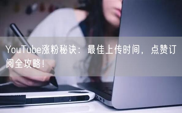 YouTube涨粉秘诀：最佳上传时间，点赞订阅全攻略！