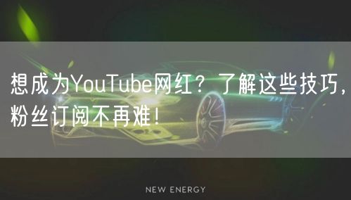想成为YouTube网红？了解这些技巧，粉丝订阅不再难！