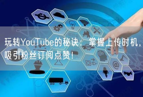 玩转YouTube的秘诀：掌握上传时机，吸引粉丝订阅点赞！