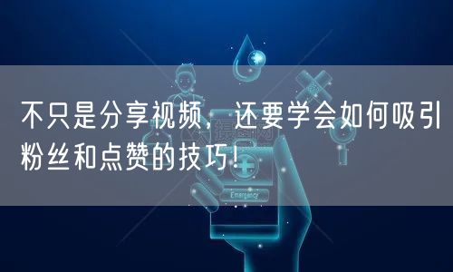 不只是分享视频，还要学会如何吸引粉丝和点赞的技巧！