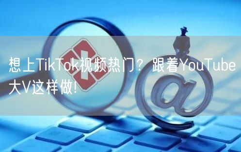 想上TikTok视频热门？跟着YouTube大V这样做!