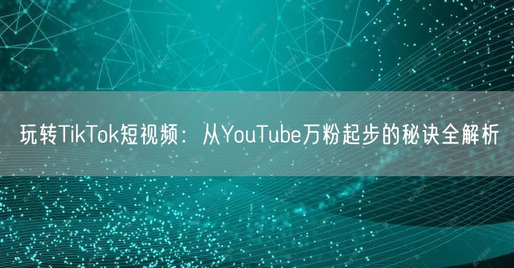 玩转TikTok短视频：从YouTube万粉起步的秘诀全解析