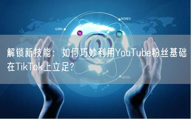 解锁新技能：如何巧妙利用YouTube粉丝基础在TikTok上立足?