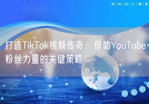 打造TikTok视频传奇：借助YouTube粉丝力量的关键策略