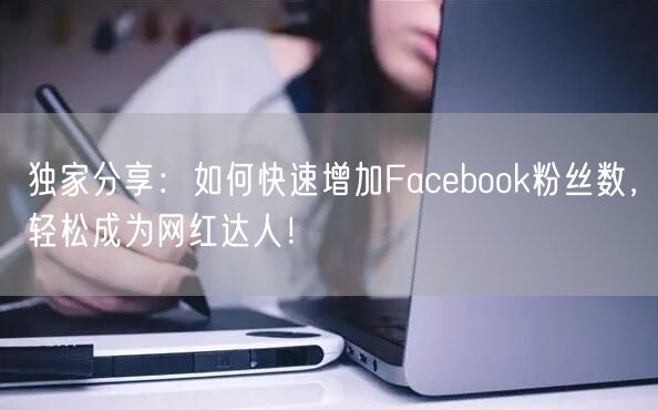 独家分享：如何快速增加Facebook粉丝数，轻松成为网红达人！
