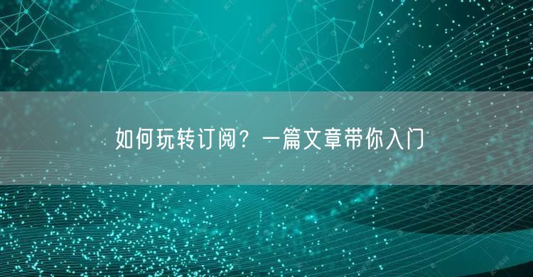 如何玩转订阅？一篇文章带你入门