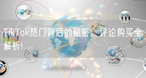 TikTok热门背后的秘密：评论购买全解析!