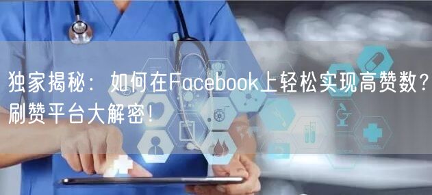 独家揭秘：如何在Facebook上轻松实现高赞数？刷赞平台大解密！