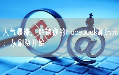 人气暴涨，解锁你的Facebook新纪元：从刷赞开始