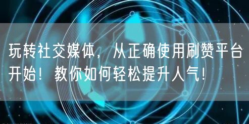 玩转社交媒体，从正确使用刷赞平台开始！教你如何轻松提升人气！