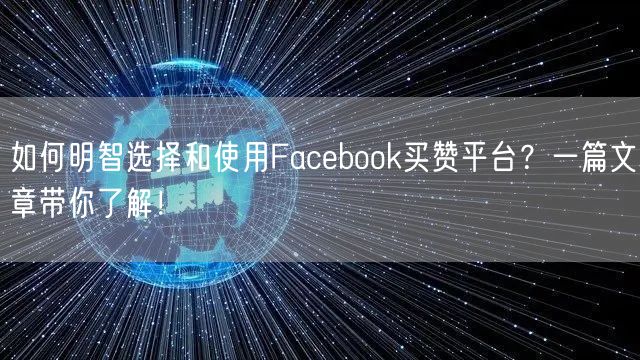 如何明智选择和使用Facebook买赞平台？一篇文章带你了解！