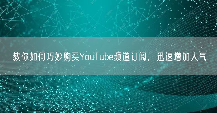教你如何巧妙购买YouTube频道订阅，迅速增加人气