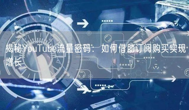 揭秘YouTube流量密码：如何借助订阅购买实现增长