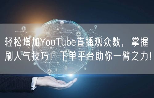 轻松增加YouTube直播观众数，掌握刷人气技巧！下单平台助你一臂之力！