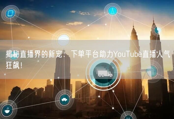揭秘直播界的新宠：下单平台助力YouTube直播人气狂飙！