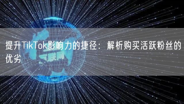 提升TikTok影响力的捷径：解析购买活跃粉丝的优劣