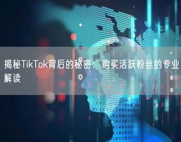 揭秘TikTok背后的秘密：购买活跃粉丝的专业解读