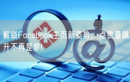 解锁Facebook主页新姿势，点赞量飙升不再是梦!