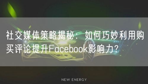 社交媒体策略揭秘：如何巧妙利用购买评论提升Facebook影响力？