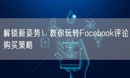 解锁新姿势！教你玩转Facebook评论购买策略