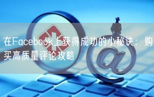 在Facebook上获得成功的小秘诀：购买高质量评论攻略