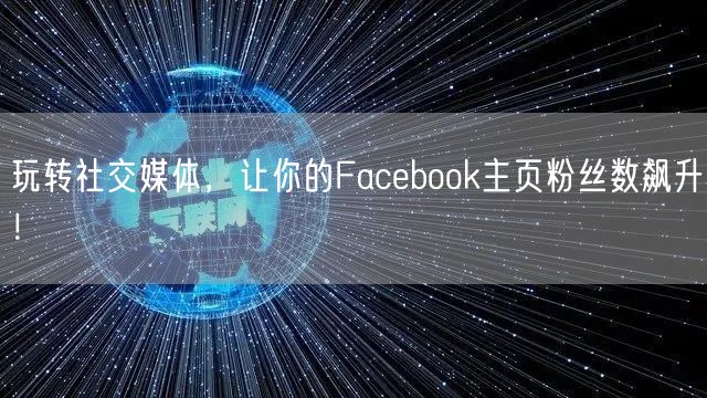 玩转社交媒体，让你的Facebook主页粉丝数飙升！