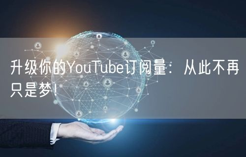 升级你的YouTube订阅量：从此不再只是梦！