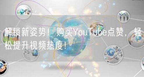 解锁新姿势！购买YouTube点赞，轻松提升视频热度！