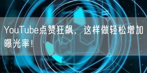 YouTube点赞狂飙，这样做轻松增加曝光率！