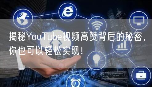 揭秘YouTube视频高赞背后的秘密，你也可以轻松实现！