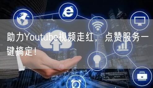 助力Youtube视频走红，点赞服务一键搞定！