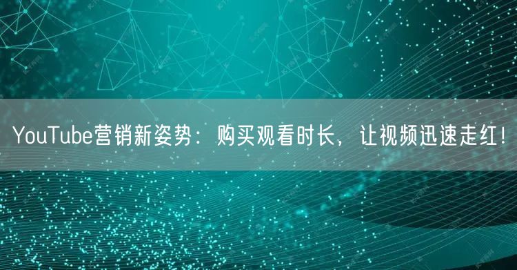 YouTube营销新姿势：购买观看时长，让视频迅速走红！