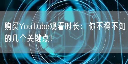 购买YouTube观看时长：你不得不知的几个关键点！