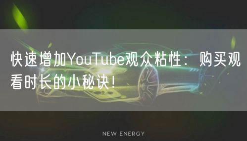 快速增加YouTube观众粘性：购买观看时长的小秘诀！
