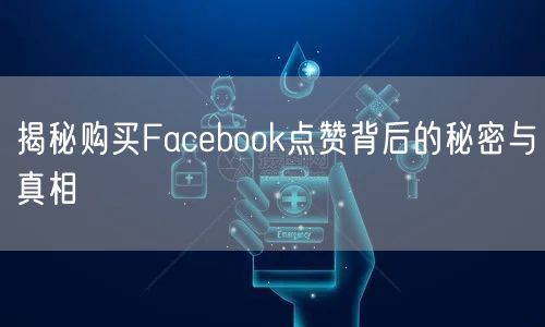 揭秘购买Facebook点赞背后的秘密与真相